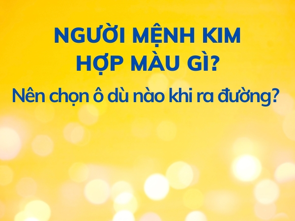 MỆNH KIM HỢP MÀU GÌ? NÊN CHỌN Ô DÙ NHƯ THẾ NÀO KHI ĐI ĐƯỜNG