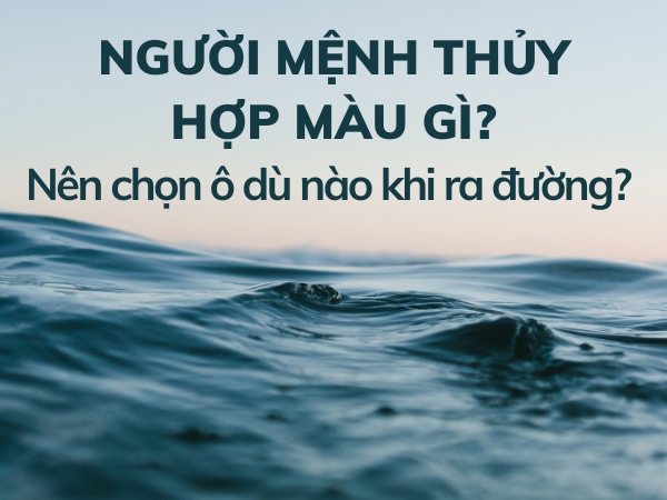 MỆNH THỦY HỢP MÀU GÌ? NÊN CHỌN Ô DÙ NHƯ THẾ NÀO KHI ĐI ĐƯỜNG